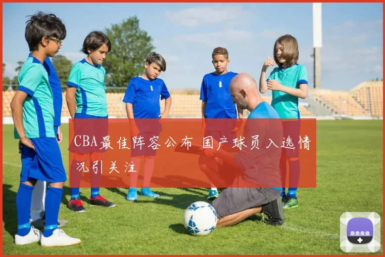 CBA最佳阵容公布 国产球员入选情况引关注