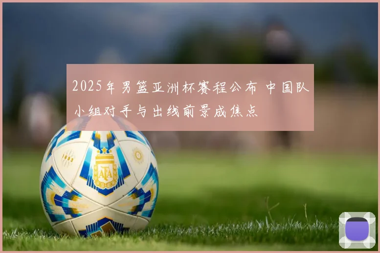 2025年男篮亚洲杯赛程公布 中国队小组对手与出线前景成焦点