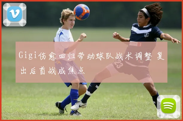 Gigi伤愈回归带动球队战术调整 复出后首战成焦点