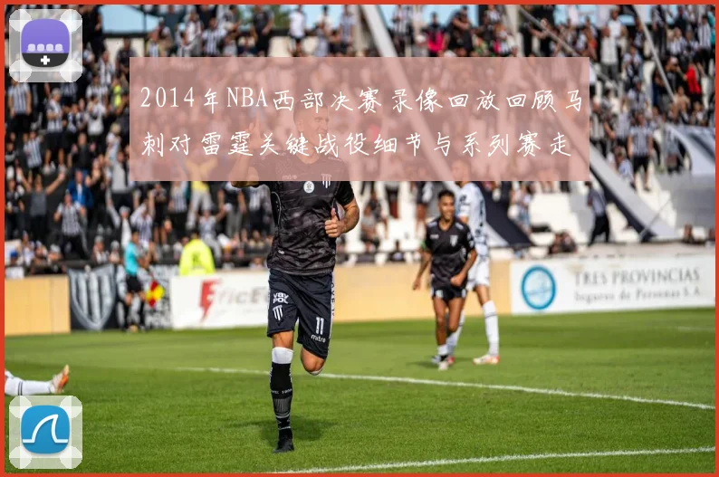 2014年NBA西部决赛录像回放回顾马刺对雷霆关键战役细节与系列赛走势