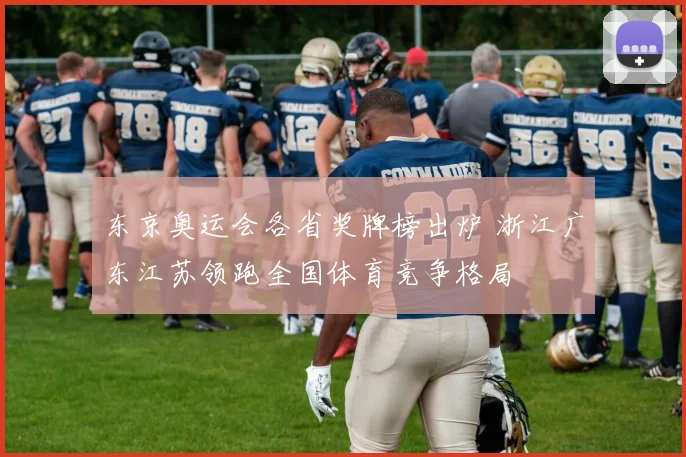 东京奥运会各省奖牌榜出炉 浙江广东江苏领跑全国体育竞争格局