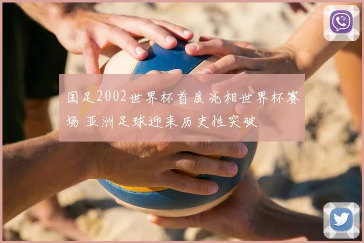国足2002世界杯首度亮相世界杯赛场 亚洲足球迎来历史性突破