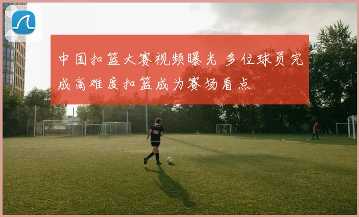 中国扣篮大赛视频曝光 多位球员完成高难度扣篮成为赛场看点