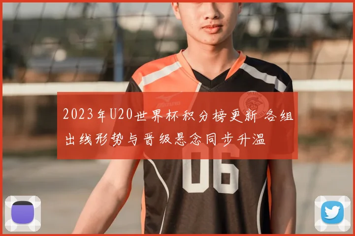 2023年U20世界杯积分榜更新 各组出线形势与晋级悬念同步升温