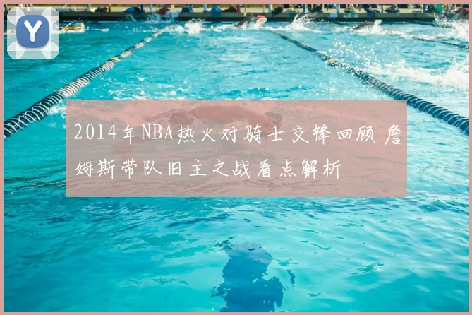 2014年NBA热火对骑士交锋回顾 詹姆斯带队旧主之战看点解析