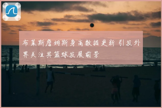 布莱斯詹姆斯身高数据更新 引发外界关注其篮球发展前景