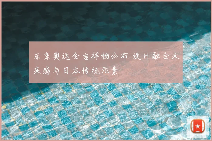东京奥运会吉祥物公布 设计融合未来感与日本传统元素