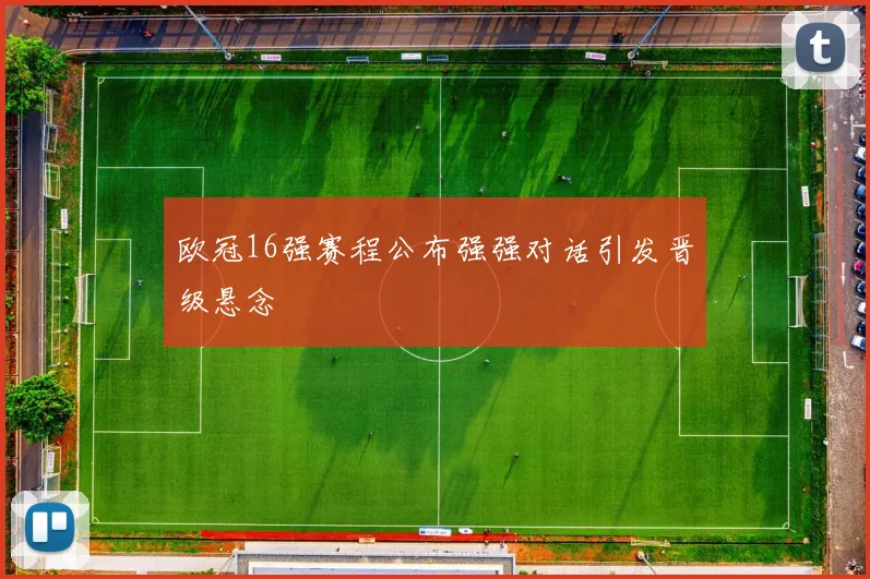 欧冠16强赛程公布强强对话引发晋级悬念