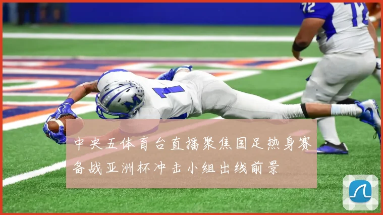 中央五体育台直播聚焦国足热身赛备战亚洲杯冲击小组出线前景