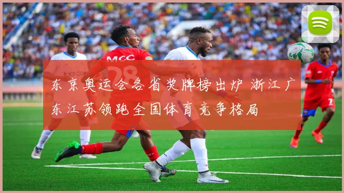 东京奥运会各省奖牌榜出炉 浙江广东江苏领跑全国体育竞争格局