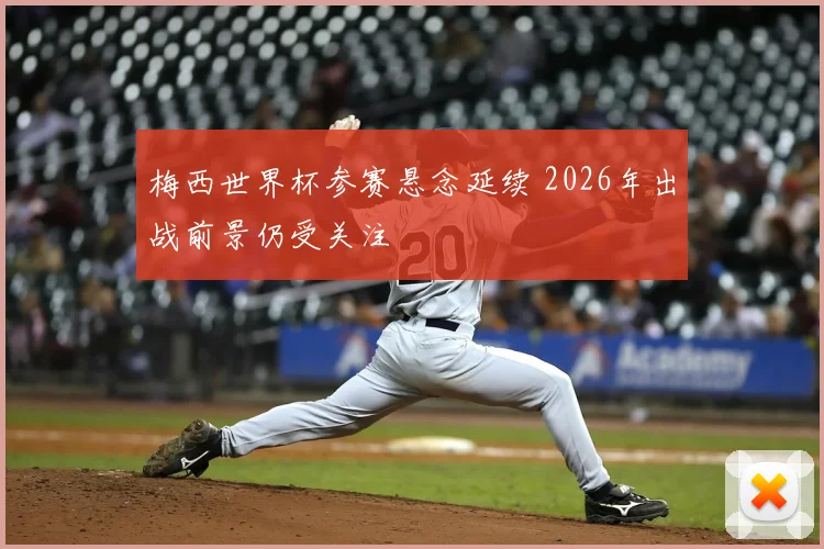 梅西世界杯参赛悬念延续 2026年出战前景仍受关注
