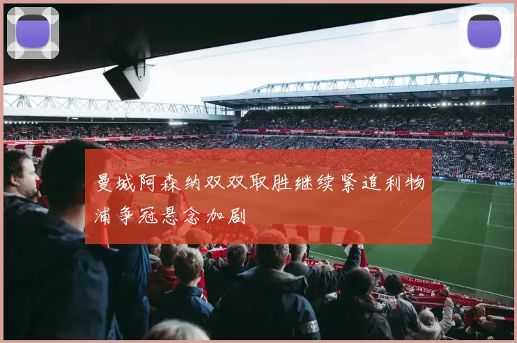 曼城阿森纳双双取胜继续紧追利物浦争冠悬念加剧