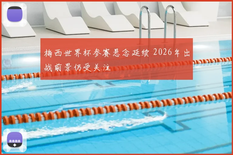 梅西世界杯参赛悬念延续 2026年出战前景仍受关注