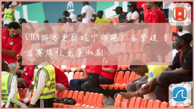 CBA排名更新辽宁领跑广东紧追 季后赛席位竞争加剧