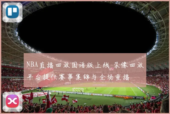 NBA直播回放国语版上线 录像回放平台提供赛事集锦与全场重播