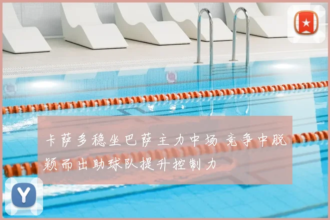 卡萨多稳坐巴萨主力中场 竞争中脱颖而出助球队提升控制力