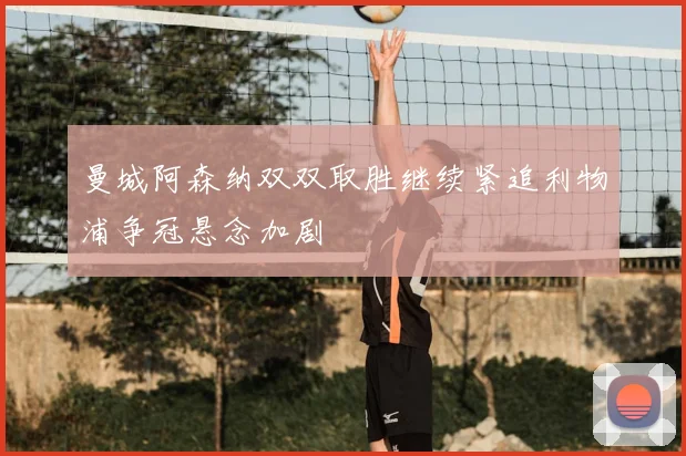 曼城阿森纳双双取胜继续紧追利物浦争冠悬念加剧