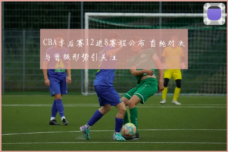 CBA季后赛12进8赛程公布 首轮对决与晋级形势引关注