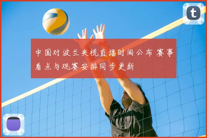 中国对波兰央视直播时间公布 赛事看点与观赛安排同步更新