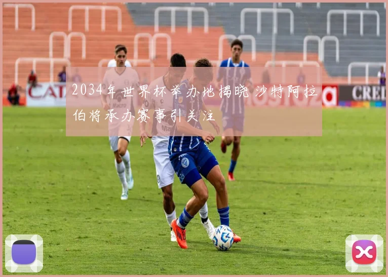 2034年世界杯举办地揭晓 沙特阿拉伯将承办赛事引关注