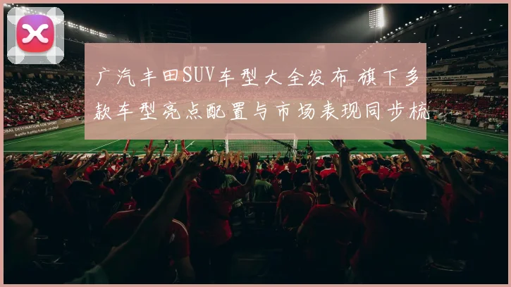 广汽丰田SUV车型大全发布 旗下多款车型亮点配置与市场表现同步梳理