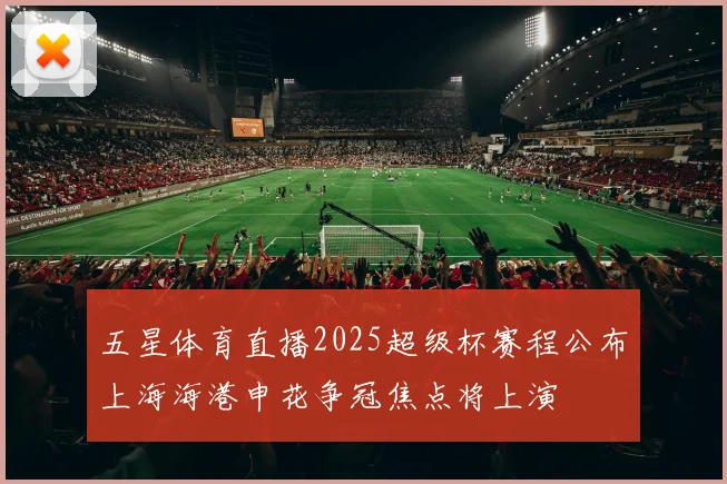 五星体育直播2025超级杯赛程公布上海海港申花争冠焦点将上演