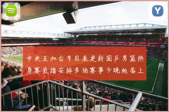 中央五加台节目表更新国乒男篮热身赛直播安排多场赛事今晚轮番上演