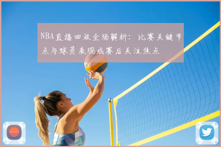 NBA直播回放全场解析：比赛关键节点与球员表现成赛后关注焦点