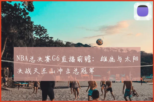 NBA总决赛G6直播前瞻：雄鹿与太阳决战天王山冲击总冠军