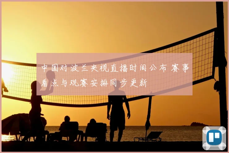 中国对波兰央视直播时间公布 赛事看点与观赛安排同步更新