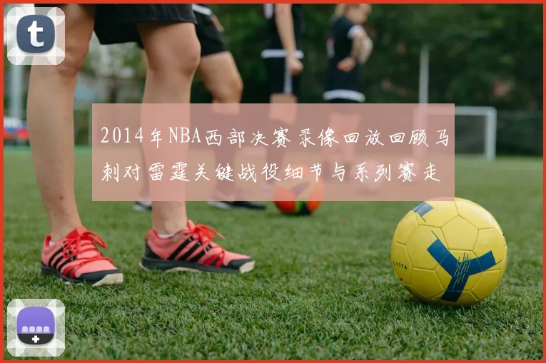 2014年NBA西部决赛录像回放回顾马刺对雷霆关键战役细节与系列赛走势