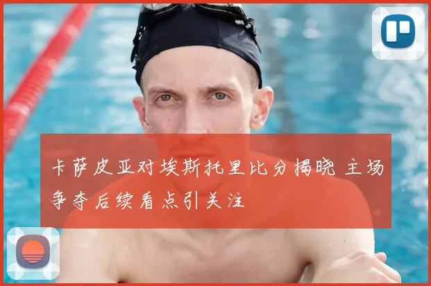 卡萨皮亚对埃斯托里比分揭晓 主场争夺后续看点引关注