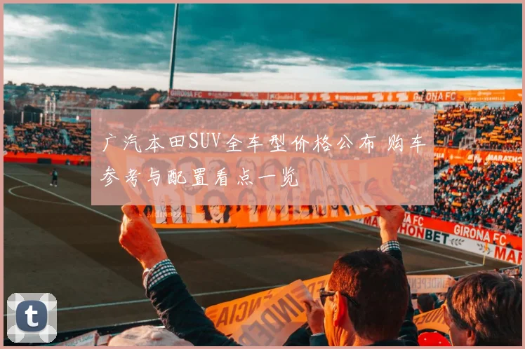 广汽本田SUV全车型价格公布 购车参考与配置看点一览