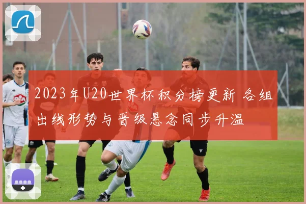 2023年U20世界杯积分榜更新 各组出线形势与晋级悬念同步升温